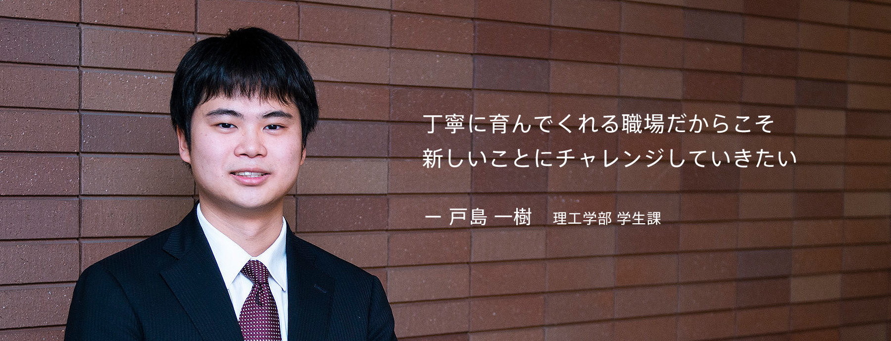 丁寧に育んでくれる職場だからこそ新しいことにチャレンジしていきたい  戸島 一樹さん　理工学部 学生課